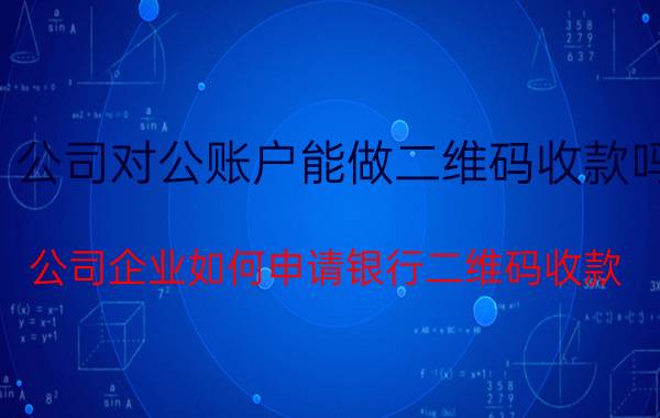 公司对公账户能做二维码收款吗 公司企业如何申请银行二维码收款？